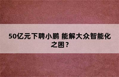 50亿元下聘小鹏 能解大众智能化之困？